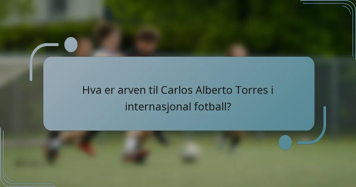 Hva er arven til Carlos Alberto Torres i internasjonal fotball?