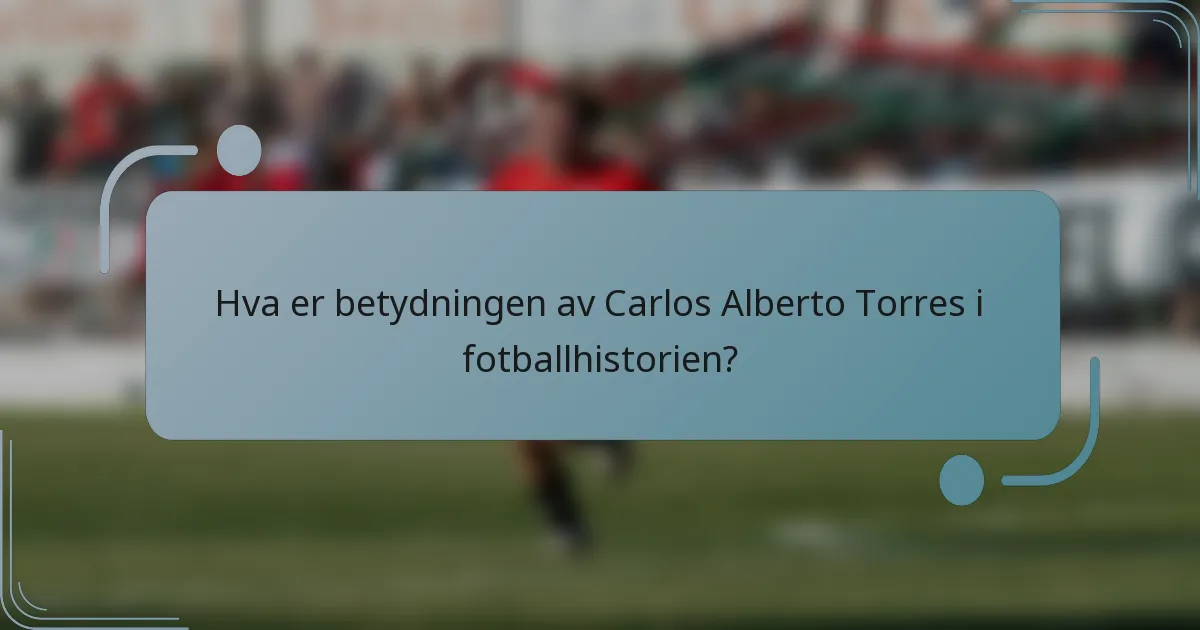 Hva er betydningen av Carlos Alberto Torres i fotballhistorien?