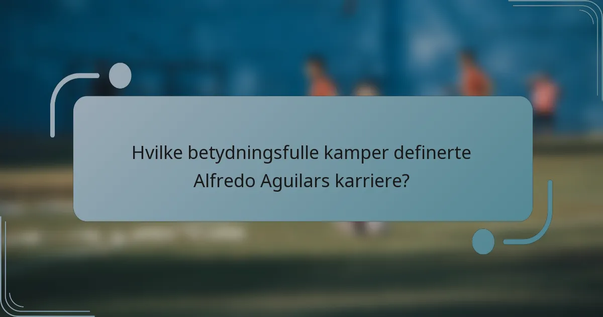 Hvilke betydningsfulle kamper definerte Alfredo Aguilars karriere?