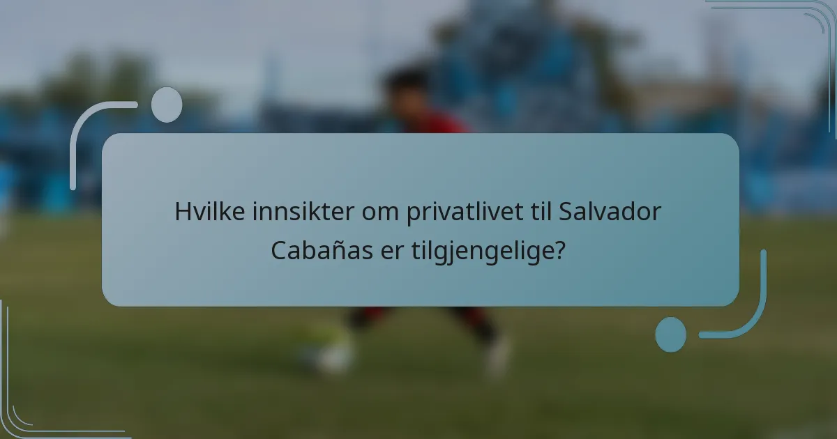Hvilke innsikter om privatlivet til Salvador Cabañas er tilgjengelige?