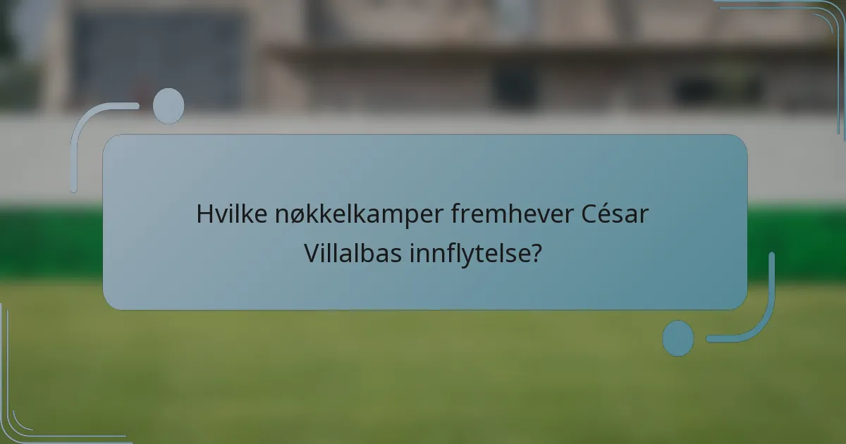 Hvilke nøkkelkamper fremhever César Villalbas innflytelse?