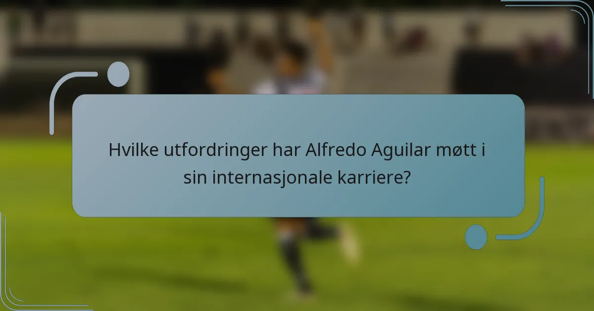 Hvilke utfordringer har Alfredo Aguilar møtt i sin internasjonale karriere?