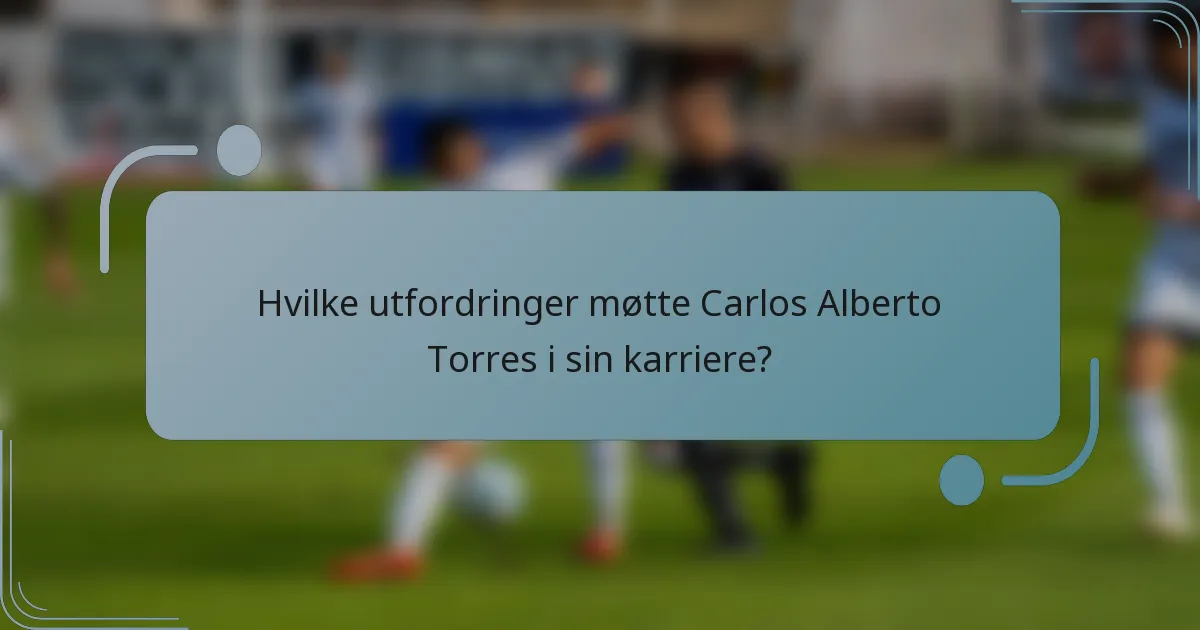 Hvilke utfordringer møtte Carlos Alberto Torres i sin karriere?