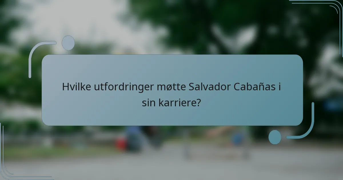 Hvilke utfordringer møtte Salvador Cabañas i sin karriere?