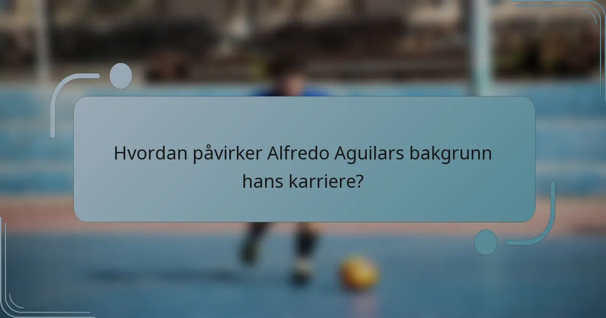 Hvordan påvirker Alfredo Aguilars bakgrunn hans karriere?