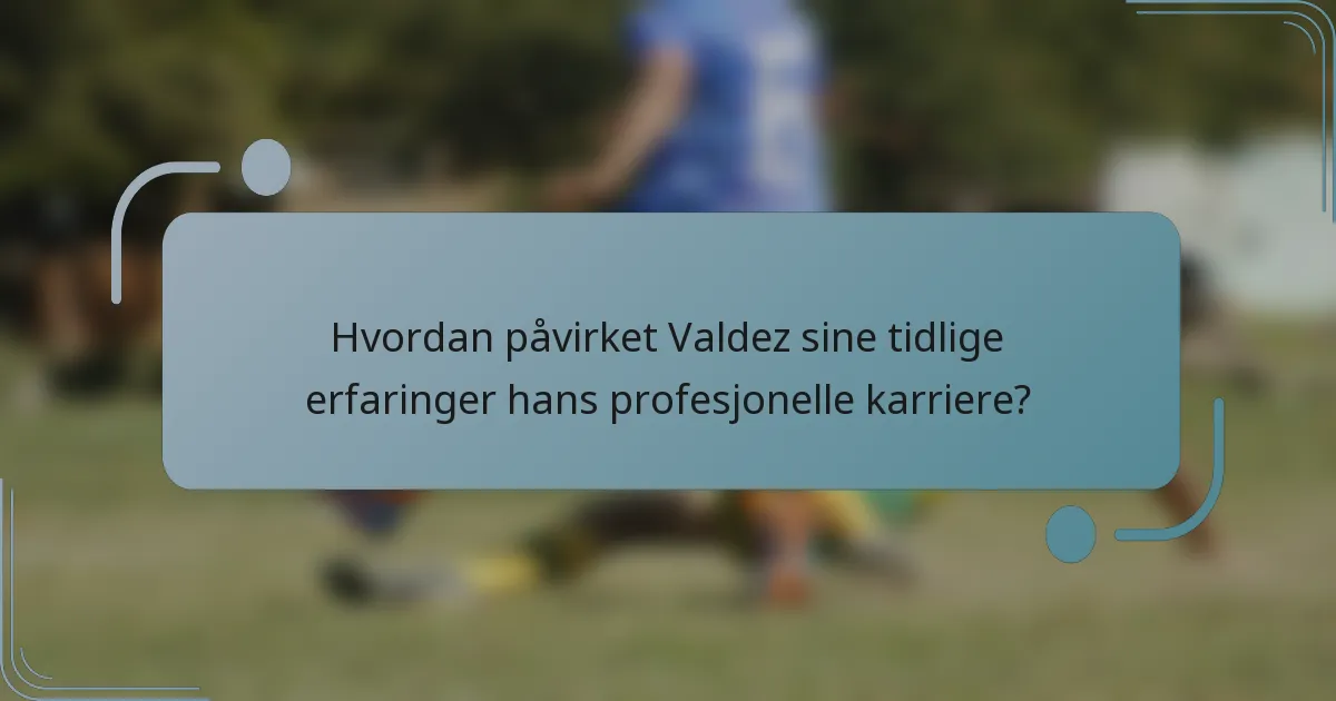 Hvordan påvirket Valdez sine tidlige erfaringer hans profesjonelle karriere?