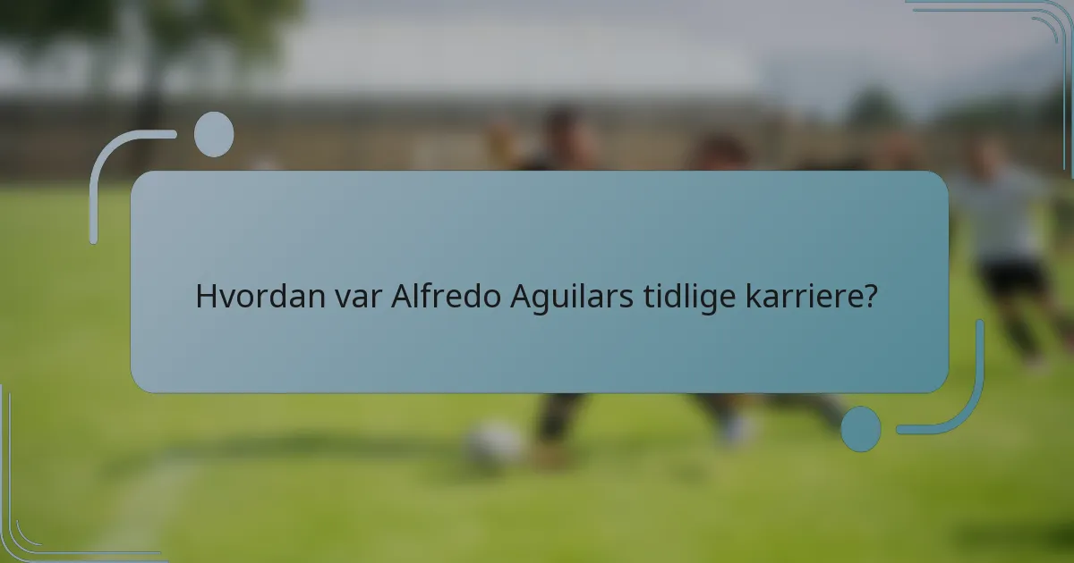 Hvordan var Alfredo Aguilars tidlige karriere?
