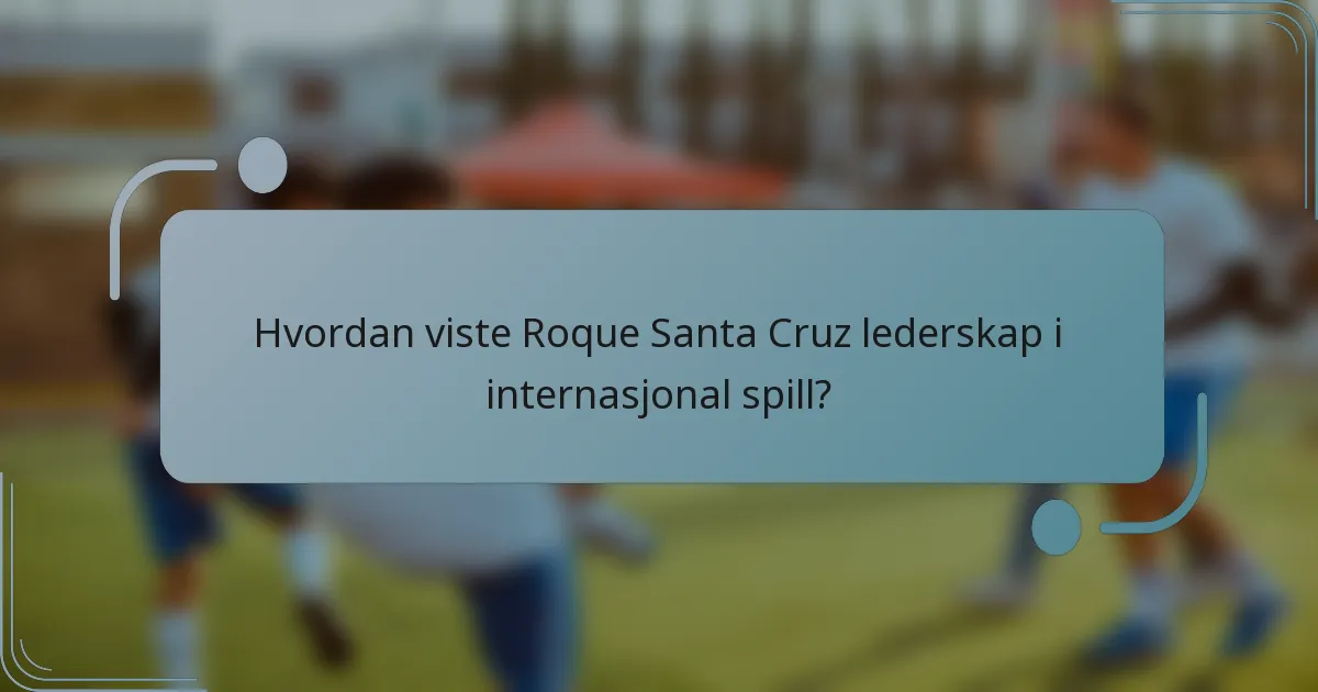 Hvordan viste Roque Santa Cruz lederskap i internasjonal spill?